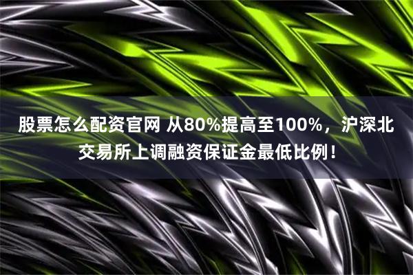 股票怎么配资官网 从80%提高至100%，沪深北交易所上调融资保证金最低比例！