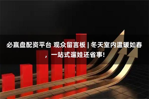 必赢盘配资平台 观众留言板 | 冬天室内温暖如春，一站式遛娃还省事!