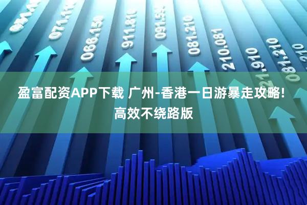 盈富配资APP下载 广州-香港一日游暴走攻略! 高效不绕路版