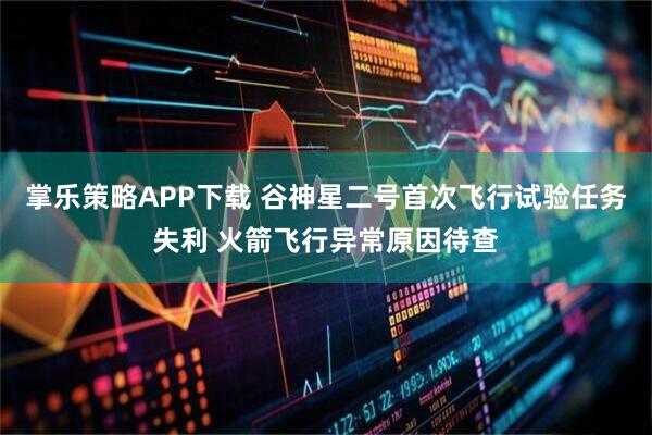 掌乐策略APP下载 谷神星二号首次飞行试验任务失利 火箭飞行异常原因待查