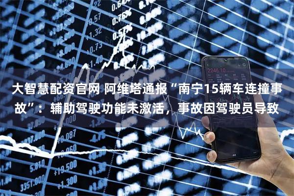 大智慧配资官网 阿维塔通报“南宁15辆车连撞事故”：辅助驾驶功能未激活，事故因驾驶员导致