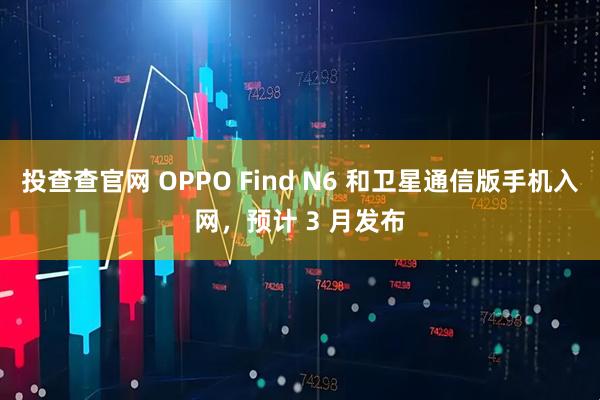 投查查官网 OPPO Find N6 和卫星通信版手机入网，预计 3 月发布