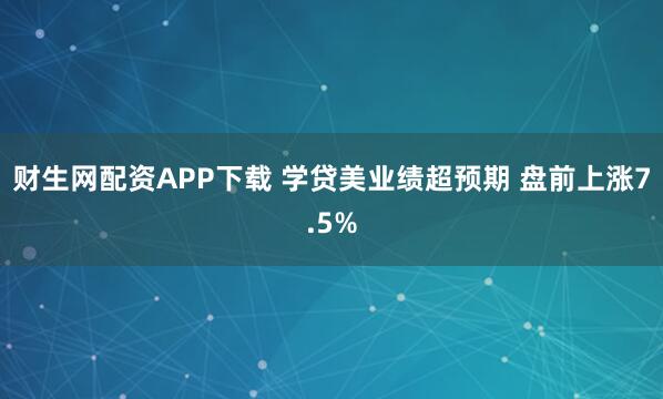 财生网配资APP下载 学贷美业绩超预期 盘前上涨7.5%