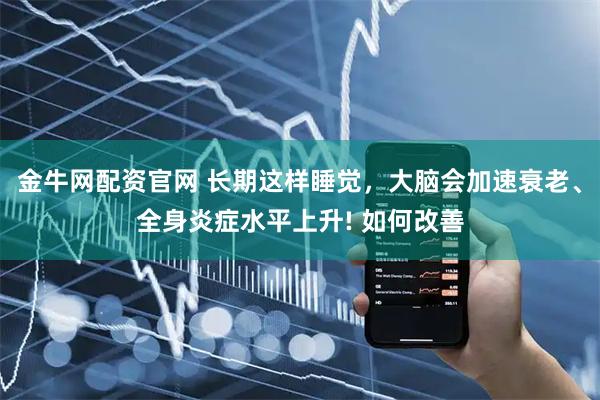 金牛网配资官网 长期这样睡觉，大脑会加速衰老、全身炎症水平上升! 如何改善
