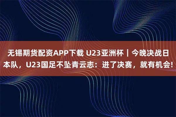 无锡期货配资APP下载 U23亚洲杯｜今晚决战日本队，U23国足不坠青云志：进了决赛，就有机会!