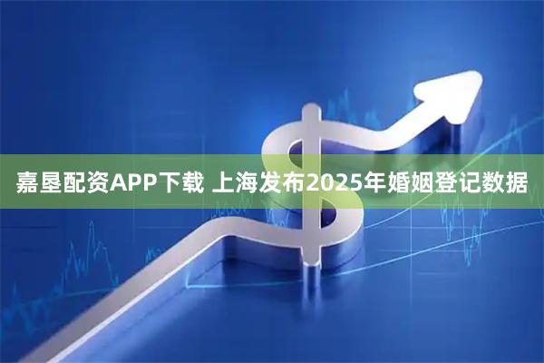 嘉垦配资APP下载 上海发布2025年婚姻登记数据