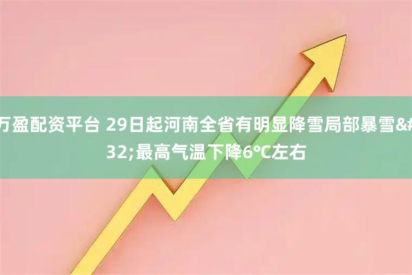 万盈配资平台 29日起河南全省有明显降雪局部暴雪 最高气温下降6℃左右