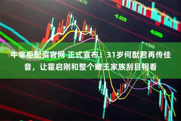牛掌柜配资官网 正式宣布！31岁何猷君再传佳音，让霍启刚和整个赌王家族刮目相看