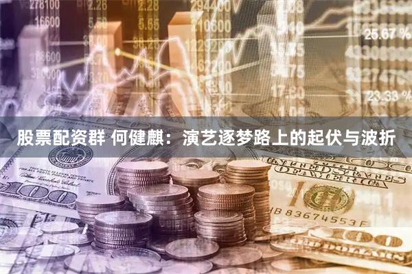 股票配资群 何健麒：演艺逐梦路上的起伏与波折