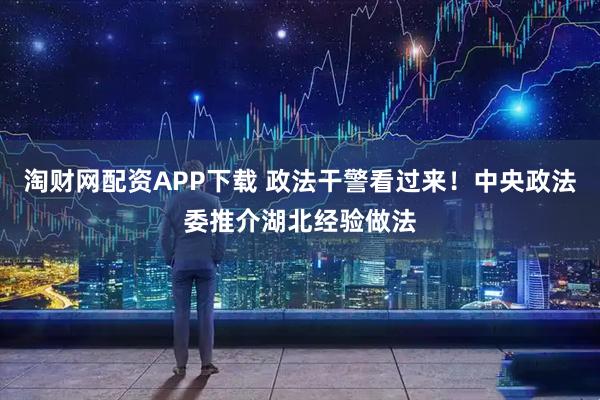 淘财网配资APP下载 政法干警看过来！中央政法委推介湖北经验做法