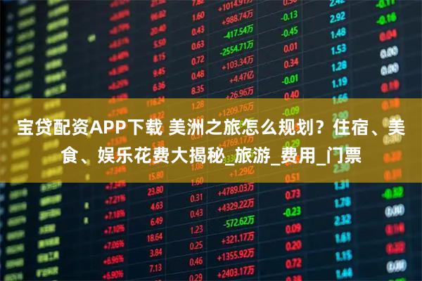 宝贷配资APP下载 美洲之旅怎么规划？住宿、美食、娱乐花费大揭秘_旅游_费用_门票