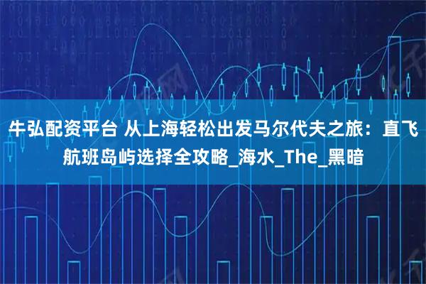 牛弘配资平台 从上海轻松出发马尔代夫之旅：直飞航班岛屿选择全攻略_海水_The_黑暗