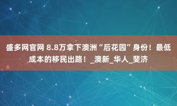 盛多网官网 8.8万拿下澳洲“后花园”身份！最低成本的移民出路！_澳新_华人_斐济