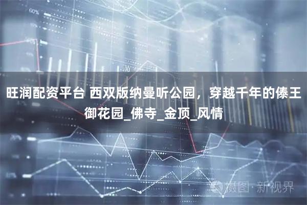 旺润配资平台 西双版纳曼听公园，穿越千年的傣王御花园_佛寺_金顶_风情