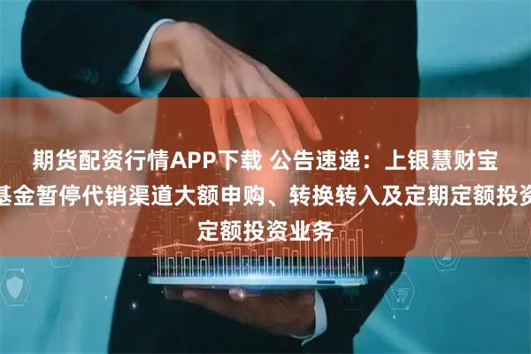 期货配资行情APP下载 公告速递：上银慧财宝货币基金暂停代销渠道大额申购、转换转入及定期定额投资业务