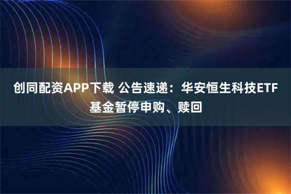 创同配资APP下载 公告速递：华安恒生科技ETF基金暂停申购、赎回