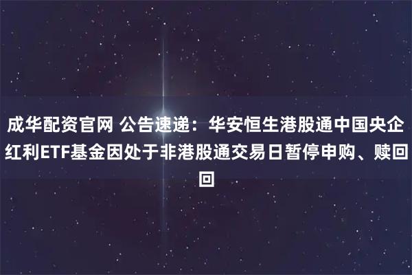 成华配资官网 公告速递：华安恒生港股通中国央企红利ETF基金因处于非港股通交易日暂停申购、赎回