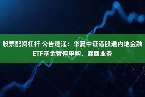 股票配资杠杆 公告速递：华夏中证港股通内地金融ETF基金暂停申购、赎回业务