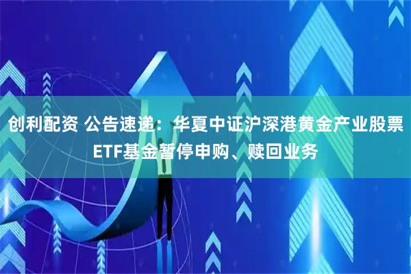 创利配资 公告速递:华夏中证沪深港黄金产业股票ETF基金暂停申购、赎回业务