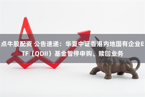 点牛股配资 公告速递：华夏中证香港内地国有企业ETF（QDII）基金暂停申购、赎回业务
