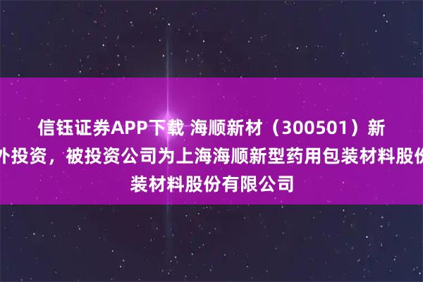 信钰证券APP下载 海顺新材（300501）新增一起对外投资，被投资公司为上海海顺新型药用包装材料股份有限公司