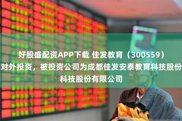 好股盛配资APP下载 佳发教育（300559）新增一起对外投资，被投资公司为成都佳发安泰教育科技股份有限公司