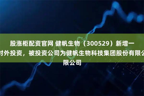 股涨柜配资官网 健帆生物（300529）新增一起对外投资，被投资公司为健帆生物科技集团股份有限公司