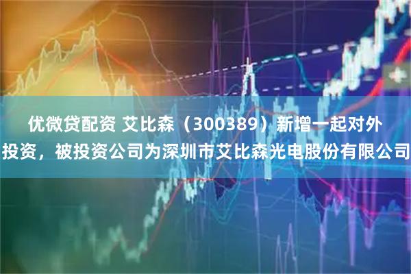 优微贷配资 艾比森（300389）新增一起对外投资，被投资公司为深圳市艾比森光电股份有限公司
