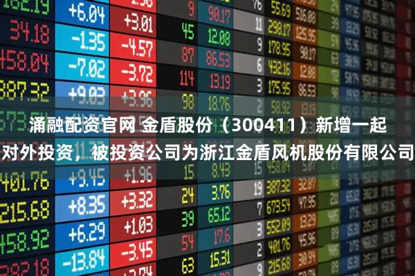 涌融配资官网 金盾股份（300411）新增一起对外投资，被投资公司为浙江金盾风机股份有限公司