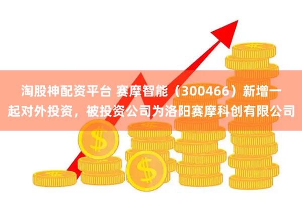 淘股神配资平台 赛摩智能（300466）新增一起对外投资，被投资公司为洛阳赛摩科创有限公司