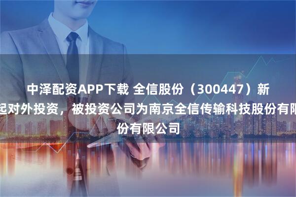 中泽配资APP下载 全信股份（300447）新增一起对外投资，被投资公司为南京全信传输科技股份有限公司