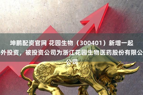 坤鹏配资官网 花园生物（300401）新增一起对外投资，被投资公司为浙江花园生物医药股份有限公司