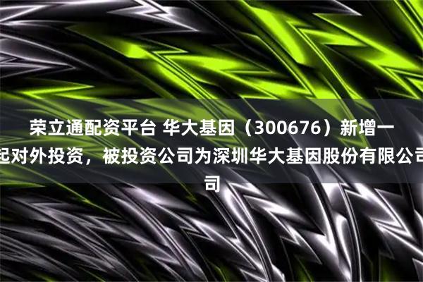 荣立通配资平台 华大基因（300676）新增一起对外投资，被投资公司为深圳华大基因股份有限公司