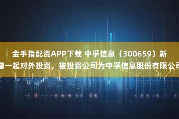 金手指配资APP下载 中孚信息（300659）新增一起对外投资，被投资公司为中孚信息股份有限公司