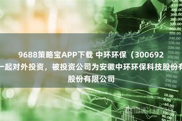 9688策略宝APP下载 中环环保（300692）新增一起对外投资，被投资公司为安徽中环环保科技股份有限公司