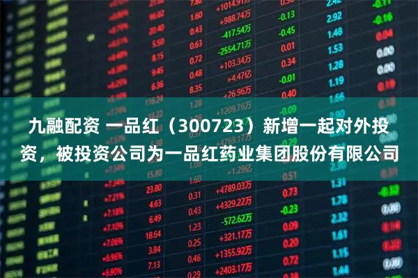 九融配资 一品红（300723）新增一起对外投资，被投资公司为一品红药业集团股份有限公司