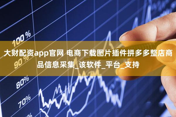 大财配资app官网 电商下载图片插件拼多多整店商品信息采集_该软件_平台_支持