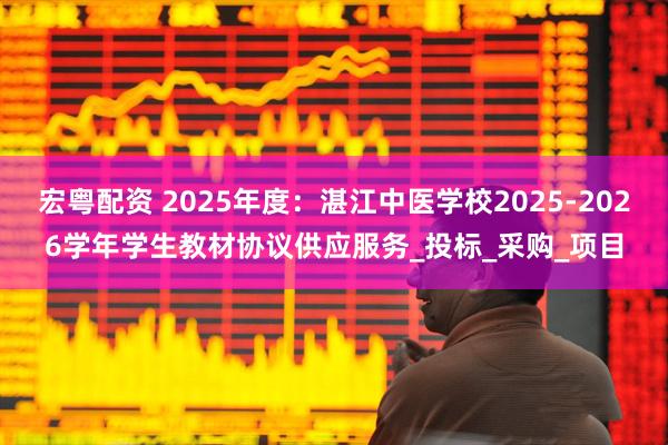 宏粤配资 2025年度：湛江中医学校2025-2026学年学生教材协议供应服务_投标_采购_项目