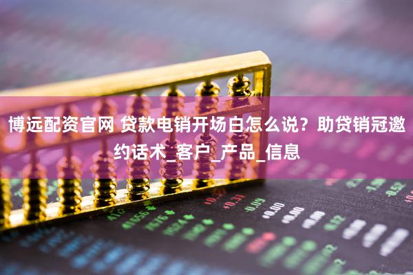 博远配资官网 贷款电销开场白怎么说？助贷销冠邀约话术_客户_产品_信息