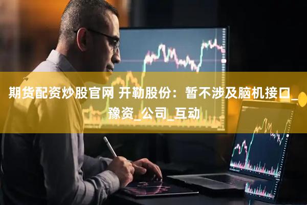 期货配资炒股官网 开勒股份：暂不涉及脑机接口_豫资_公司_互动