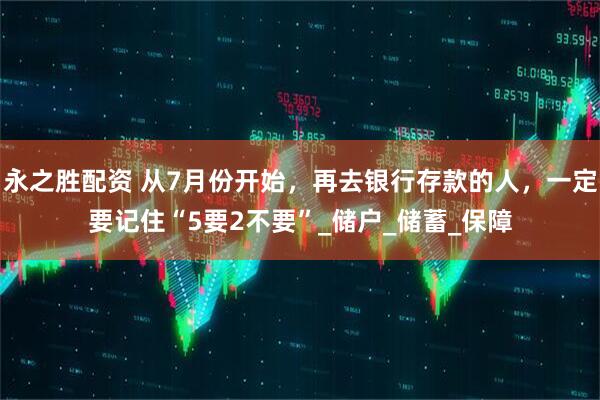 永之胜配资 从7月份开始，再去银行存款的人，一定要记住“5要2不要”_储户_储蓄_保障