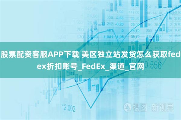股票配资客服APP下载 美区独立站发货怎么获取fedex折扣账号_FedEx_渠道_官网