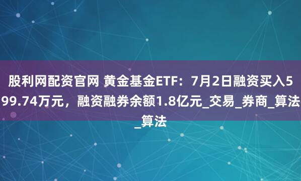 股利网配资官网 黄金基金ETF：7月2日融资买入599.74万元，融资融券余额1.8亿元_交易_券商_算法