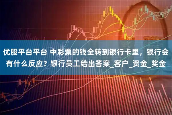 优股平台平台 中彩票的钱全转到银行卡里，银行会有什么反应？银行员工给出答案_客户_资金_奖金