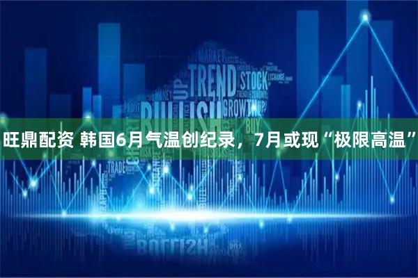 旺鼎配资 韩国6月气温创纪录，7月或现“极限高温”