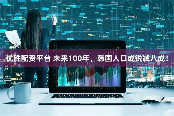 优胜配资平台 未来100年，韩国人口或锐减八成！