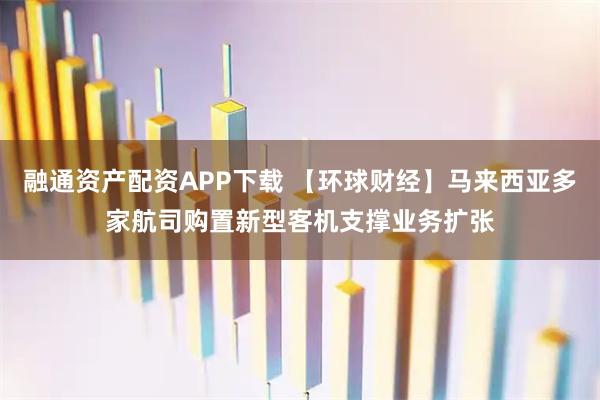 融通资产配资APP下载 【环球财经】马来西亚多家航司购置新型客机支撑业务扩张