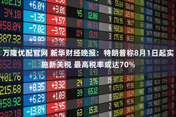 万隆优配官网 新华财经晚报：特朗普称8月1日起实施新关税 最高税率或达70%