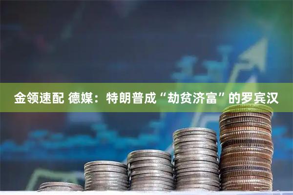金领速配 德媒：特朗普成“劫贫济富”的罗宾汉