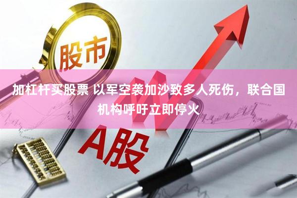 加杠杆买股票 以军空袭加沙致多人死伤，联合国机构呼吁立即停火